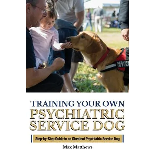 Training Your Own Psychiatric Service Dog: Step By Step Guide To Training Your Own Psychiatric Service Dog