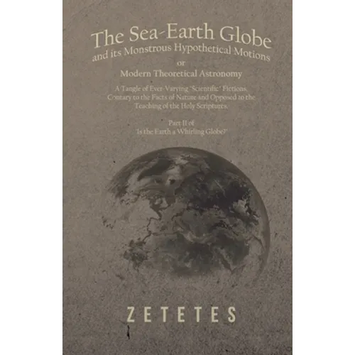 The Sea-Earth Globe and its Monstrous Hypothetical Motions; or Modern Theoretical Astronomy: A Tangle of Ever-Varying "Scientific" Fictions, Contrary