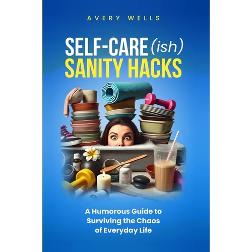 Self-Care(ish) Sanity Hacks: A Humorous Guide to Surviving the Chaos of Everyday Life