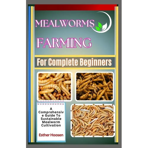 Mealworms Farming For Complete Beginners: A Comprehensive Guide To Sustainable Mealworm Cultivation