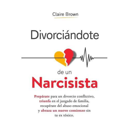 Divorciándote de un narcisista: Prepárate para un divorcio conflictivo, triunfa en el juzgado de familia, recupérate del abuso emocional y abraza un n