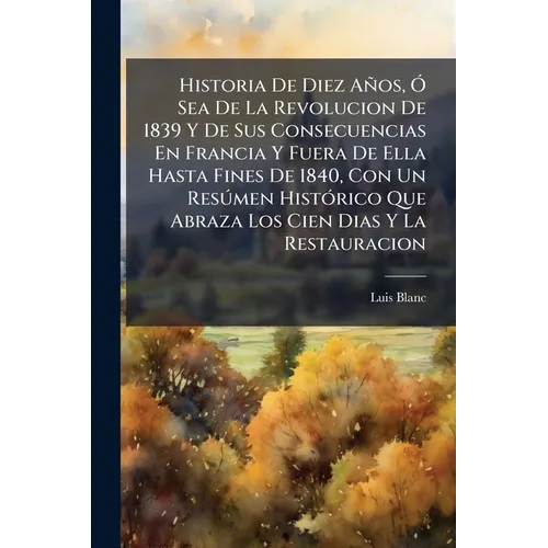 Historia De Diez Años, Ó Sea De La Revolucion De 1839 Y De Sus Consecuencias En Francia Y Fuera De Ella Hasta Fines De 1840, Con Un Resúmen Histórico