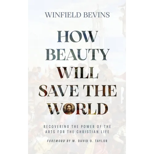 How Beauty Will Save the World: Recovering the Power of the Arts for the Christian Life