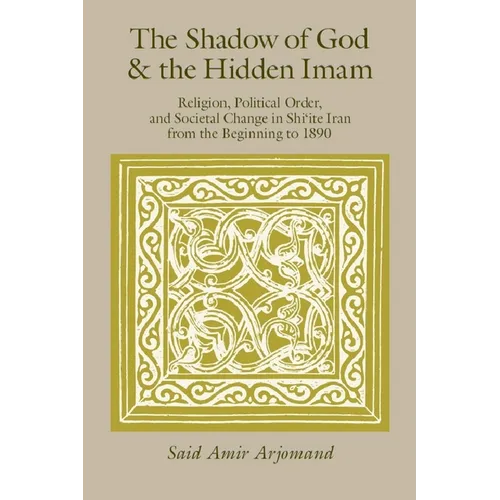 The Shadow of God and the Hidden Imam: Religion, Political Order, and Societal Change in Shi'ite Iran from the Beginning to 1890 Volume 17