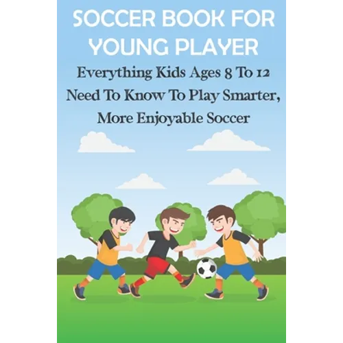 Soccer Book For Young Player Everything Kids Ages 8 To 12 Need To Know To Play Smarter, More Enjoyable Soccer: Soccer Books For Kids