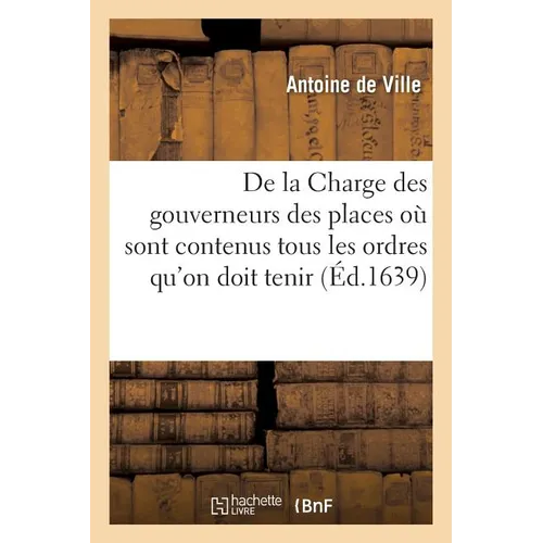 De la Charge des gouverneurs des places, par Messire Anthoine de Ville, où sont contenus: tous les ordres qu'on doit tenir pour préparer les choses né