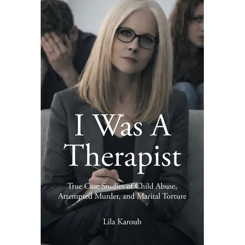 I Was A Therapist: True Case Studies of Child Abuse, Attempted Murder, and Marital Torture