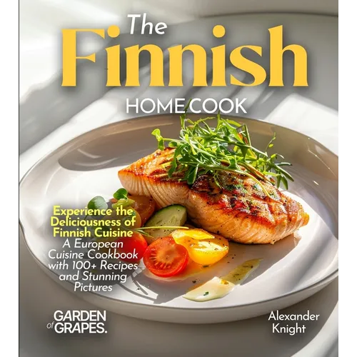 The Finnish Home Cook: Experience the Deliciousness of Finnish Cuisine - A European Cuisine Cookbook with 100+ Recipes and Stunning Pictures