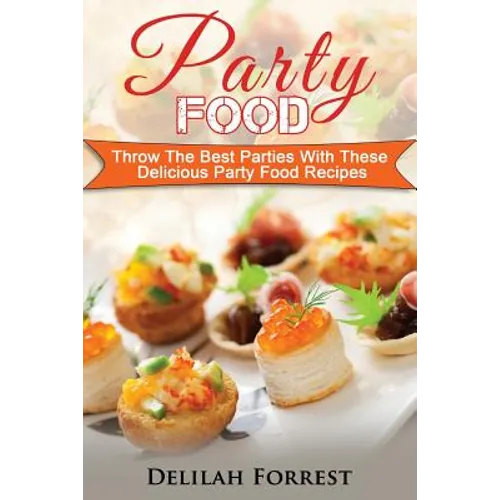 Party Food: Present Delicious Party Food For Your Dinner Parties Or Family Gatherings, Serve Incredible Finger Foods and Mini Hors