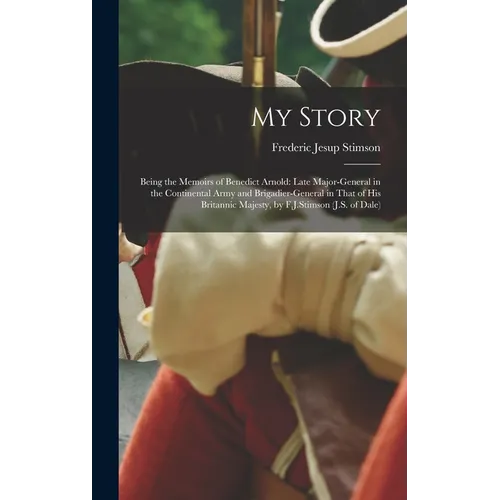 My Story: Being the Memoirs of Benedict Arnold: Late Major-general in the Continental Army and Brigadier-general in That of His