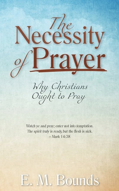 Necessity of Prayer: Why Christians Ought to Pray (E. M. Bounds) Book