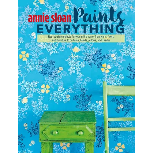 Annie Sloan Paints Everything: Step-By-Step Projects for Your Entire Home, from Walls, Floors, and Furniture, to Curtains, Blinds, Pillows, and Shades