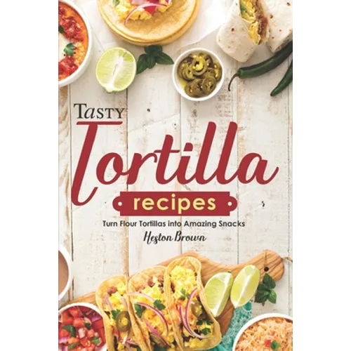 Tasty Tortilla Recipes: Turn Flour Tortillas into Amazing Snacks