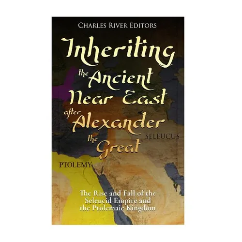 Inheriting the Ancient Near East after Alexander the Great: The Rise and Fall of the Seleucid Empire and the Ptolemaic Kingdom