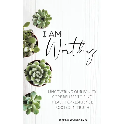 I Am Worthy: Uncovering Our Faulty Core Beliefs to Find Health & Resilience Rooted in Truth