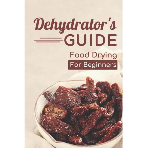 Dehydrator's Guide: Food Drying For Beginners: Ways To Dehydrate Food