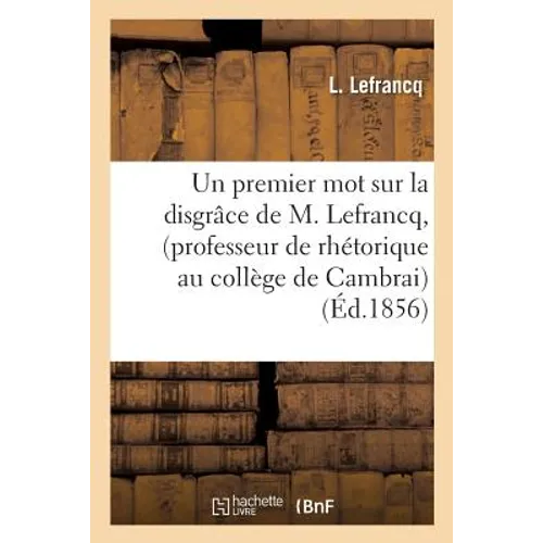 Un Premier Mot Sur La Disgrâce de M. Lefrancq, Professeur de Rhétorique Au Collège de Cambrai