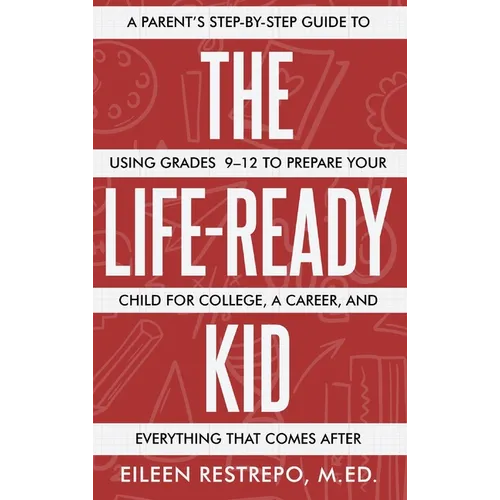 The Life-Ready Kid: A Parent's Step-by-Step Guide to Using Grades 9-12 to Prepare Your Child for College, a Career, and Everything That Comes After