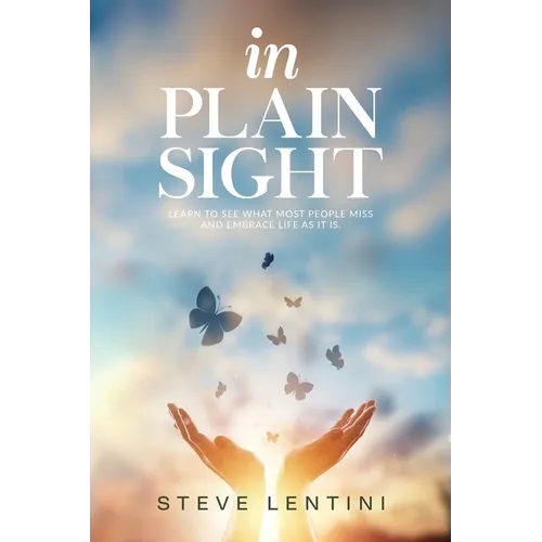 In Plain Sight: Learn to See What Most People Miss and Embrace Life as it Is!