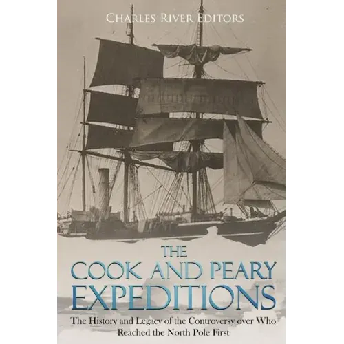 The Cook and Peary Expeditions: The History and Legacy of the Controversy over Who Reached the North Pole First