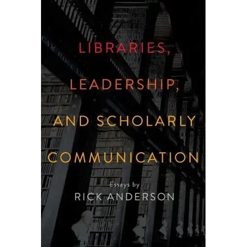 Libraries, Leadership, and Scholarly Communication: Essays by Rick Anderson