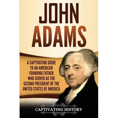 John Adams: A Captivating Guide to an American Founding Father Who Served as the Second President of the United States of America
