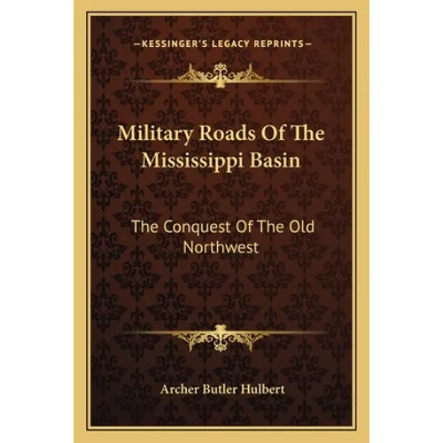 Military Roads Of The Mississippi Basin: The Conquest Of The Old Northwest