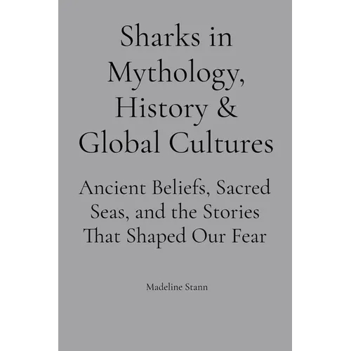 Sharks in Mythology, History & Global Cultures: Ancient Beliefs, Sacred Seas, and the Stories That Shaped Our Fear