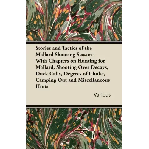 Stories and Tactics of the Mallard Shooting Season - With Chapters on Hunting for Mallard, Shooting Over Decoys, Duck Calls, Degrees of Choke, Camping