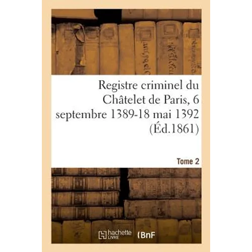 Registre Criminel Du Châtelet de Paris, 6 Septembre 1389-18 Mai 1392. Tome 2