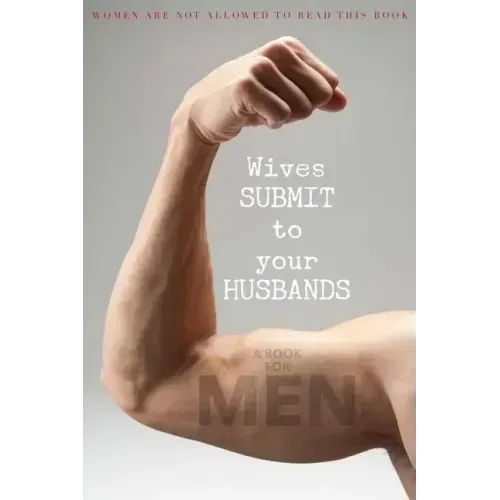 Wives SUBMIT to Your Husbands: A Book for MEN: Women are NOT Allowed to Read This Book