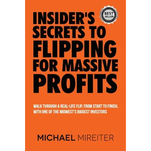 Insider's Secrets to Flipping for Massive Profits: Walk Through a Real-Life Flip, From Start To Finish, With One Of The Midwest's Biggest Investors