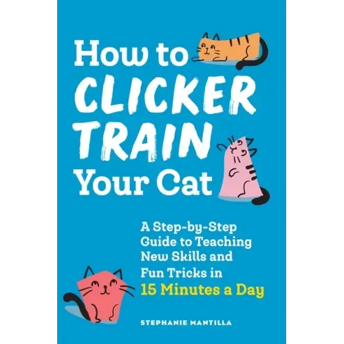 How to Clicker Train Your Cat: A Step-By-Step Guide to Teaching New Skills and Fun Tricks in 15 Minutes a Day