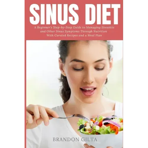 Sinus Diet: A Beginner's Step-by-Step Guide to Managing Sinusitis and Other Sinus Symptoms Through Nutrition: With Curated Recipes and a Meal Plan