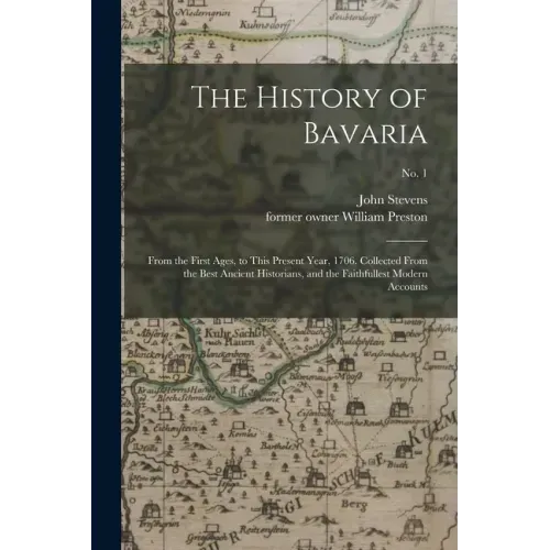 The History of Bavaria: From the First Ages, to This Present Year, 1706. Collected From the Best Ancient Historians, and the Faithfullest Mode