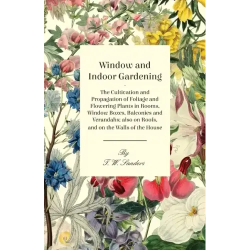 Window and Indoor Gardening - The Cultivation and Propagation of Foliage and Flowering Plants in Rooms, Window Boxes, Balconies and Verandahs; also on