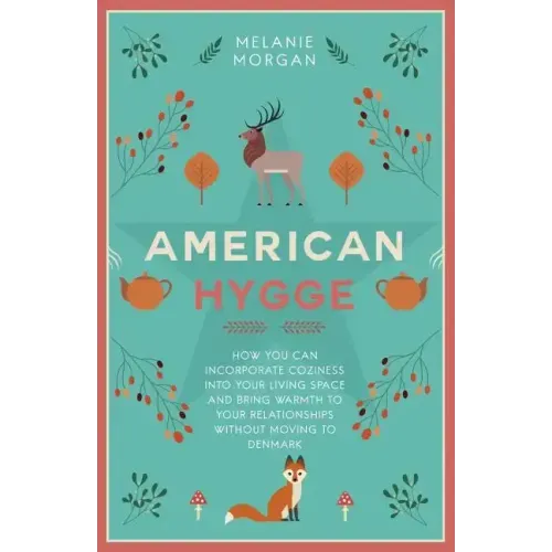 American Hygge: How You Can Incorporate Coziness Into Your Living Space and Bring Warmth to Your Relationships Without Moving to Denmark