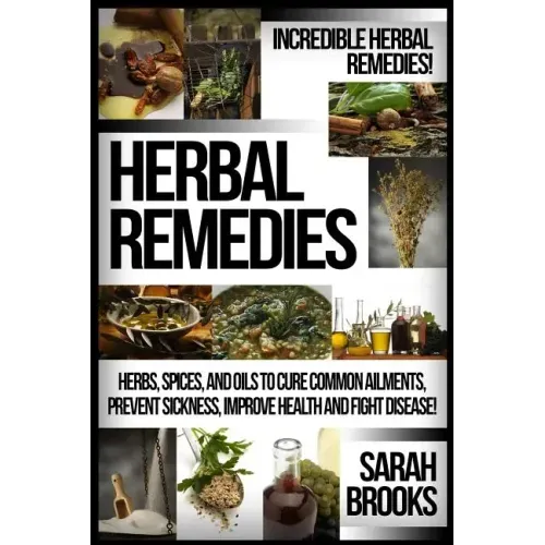 Herbal Remedies: Incredible Herbal Remedies! Herbs, Spices, And Oils To Cure Common Ailments, Prevent Sickness, Improve Health And Fight Disease!