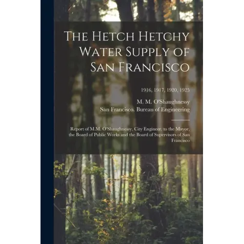 The Hetch Hetchy Water Supply of San Francisco: Report of M.M. O'Shaughnessy, City Engineer, to the Mayor, the Board of Public Works and the Board of