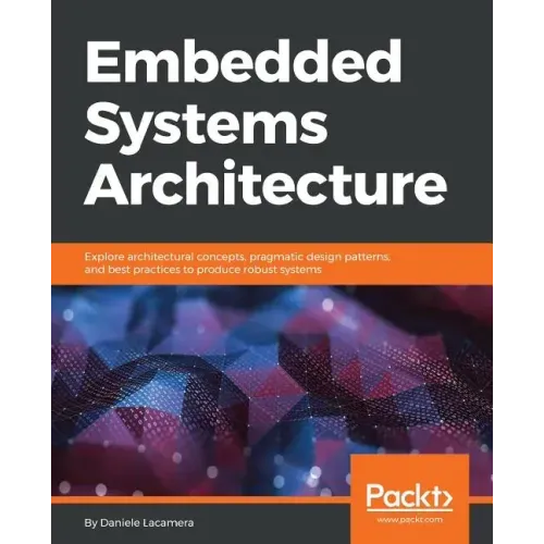 Embedded Systems Architecture: Explore architectural concepts, pragmatic design patterns, and best practices to produce robust systems