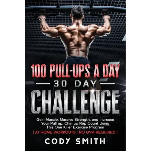 100 Pull-Ups a Day 30 Day Challenge: Gain Muscle, Massive Strength, and Increase Your Pull up, Chin up Rep Count Using This One Killer Exercise Progra