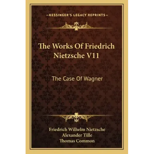 The Works of Friedrich Nietzsche V11: The Case of Wagner: The Twilight of the Idols; Nietsche Contra Wagner