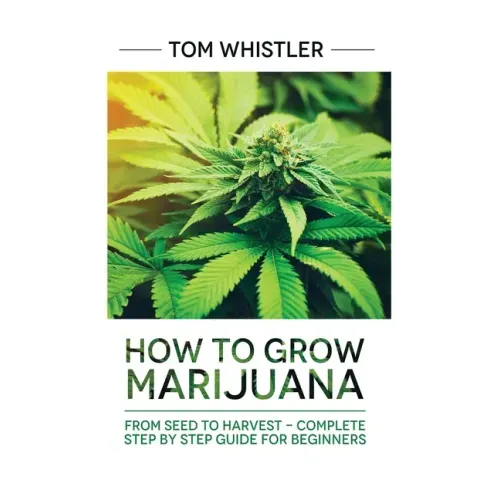 Marijuana: How to Grow Marijuana: From Seed to Harvest - Complete Step by Step Guide for Beginners