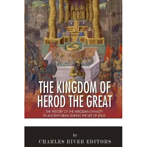 The Kingdom of Herod the Great: The History of the Herodian Dynasty in Ancient Israel During the Life of Jesus
