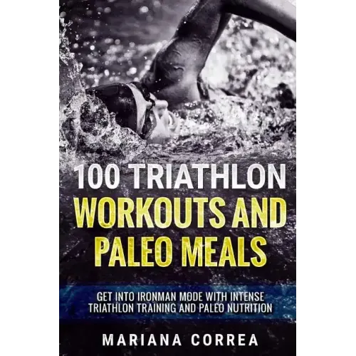 100 TRIATHLON WORKOUTS And PALEO MEALS: GET INTO IRONMAN MODE WITH INTENSE TRIATHLON TRAINING And PALEO NUTRITION