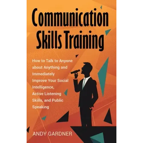 Communication Skills Training: How to Talk to Anyone about Anything and Immediately Improve Your Social Intelligence, Active Listening Skills, and Pu