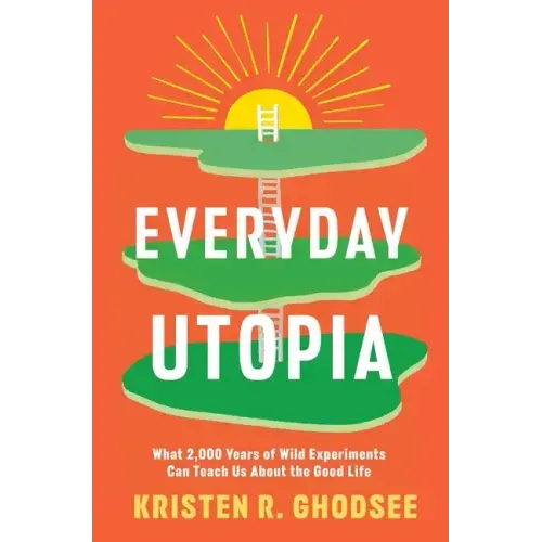 Everyday Utopia: What 2,000 Years of Wild Experiments Can Teach Us about the Good Life
