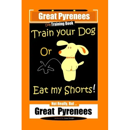 Great Pyrenees, Train Your Dog Or Eat My Shorts! Not Really, But...Great Pyrenees
