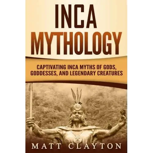 Inca Mythology: Captivating Inca Myths of Gods, Goddesses, and Legendary Creatures