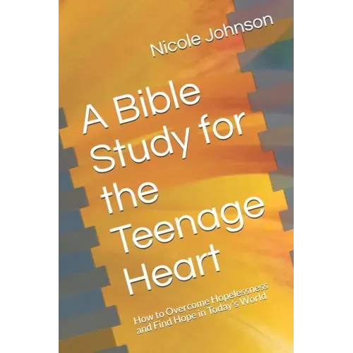 A Bible Study for the Teenage Heart: How to Overcome Hopelessness and Find Hope in Today's World